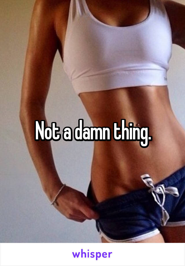 Not a damn thing.