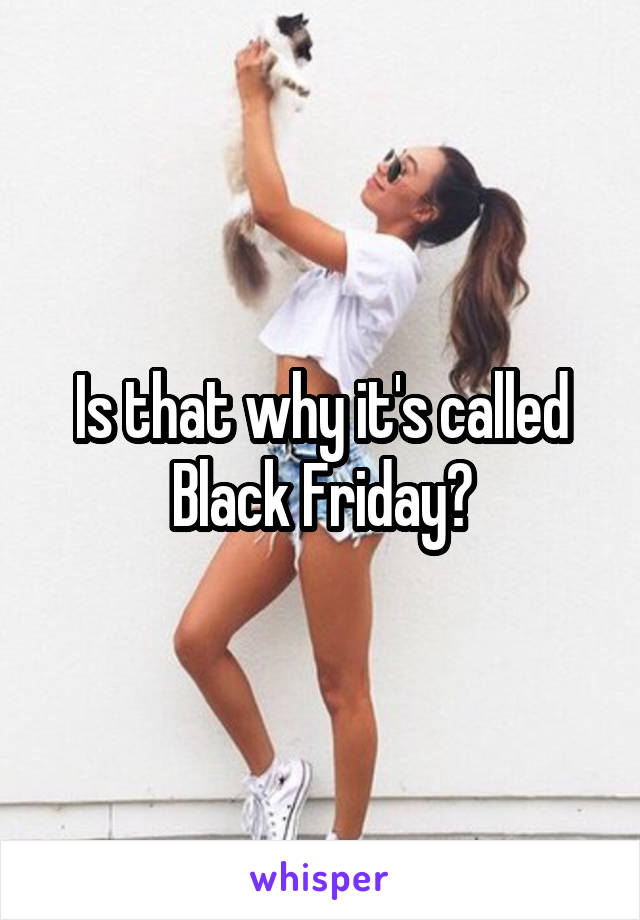 Is that why it's called Black Friday?