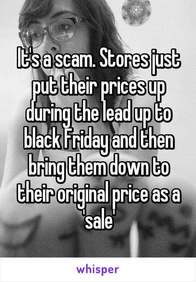 It's a scam. Stores just put their prices up during the lead up to black Friday and then bring them down to their original price as a 'sale'