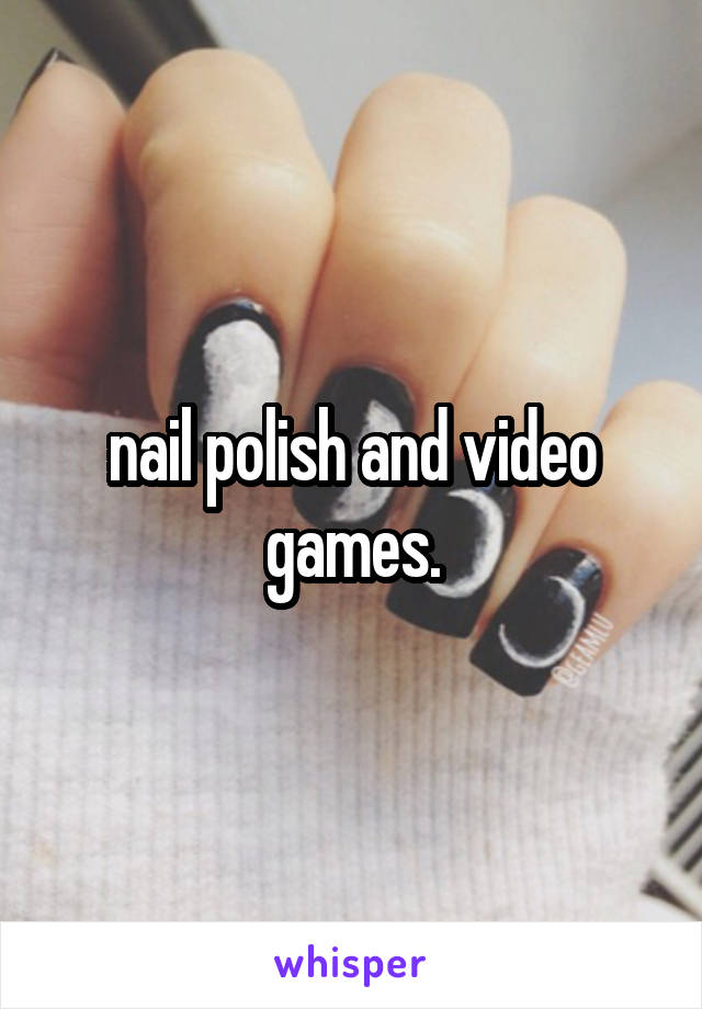 nail polish and video games.