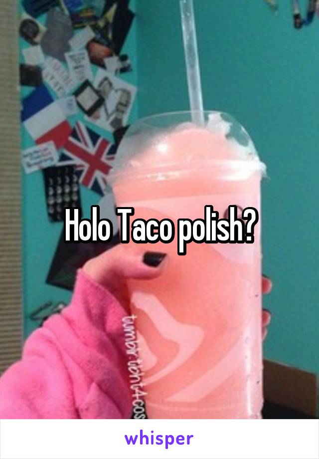 Holo Taco polish?