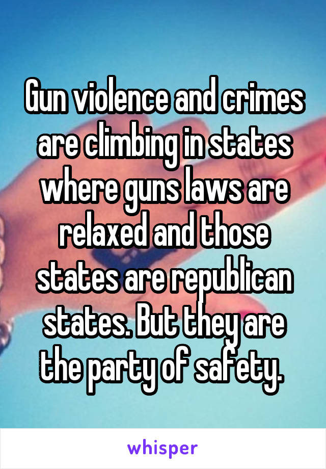 Gun violence and crimes are climbing in states where guns laws are relaxed and those states are republican states. But they are the party of safety. 