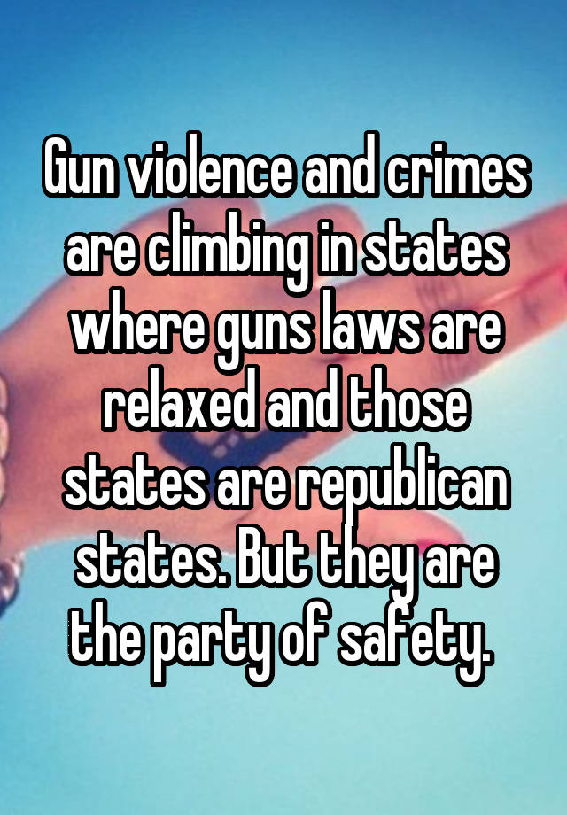 Gun violence and crimes are climbing in states where guns laws are relaxed and those states are republican states. But they are the party of safety. 