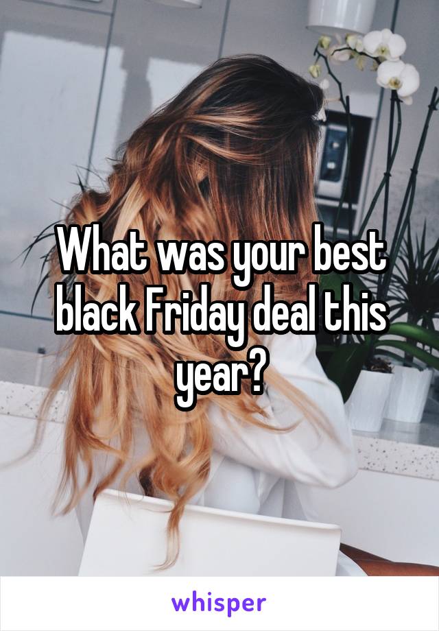 What was your best black Friday deal this year?