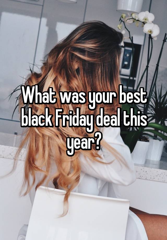 What was your best black Friday deal this year?