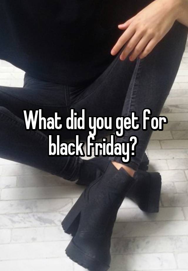 What did you get for black friday? 