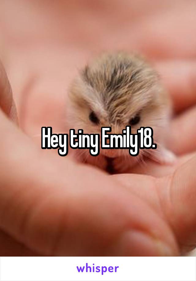 Hey tiny Emily18.