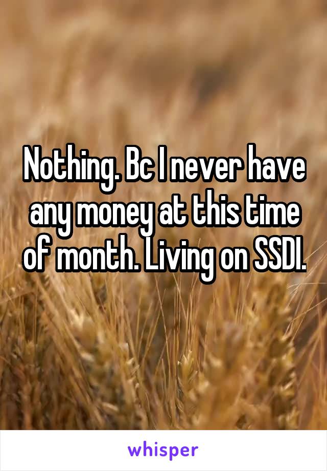 Nothing. Bc I never have any money at this time of month. Living on SSDI. 