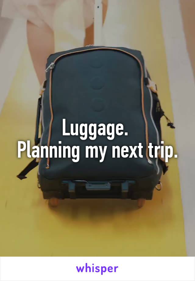 Luggage. 
Planning my next trip.