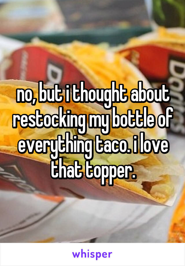 no, but i thought about restocking my bottle of everything taco. i love that topper.