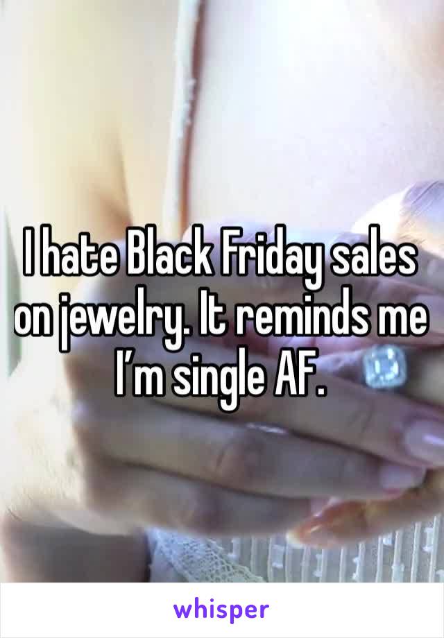 I hate Black Friday sales on jewelry. It reminds me I’m single AF.