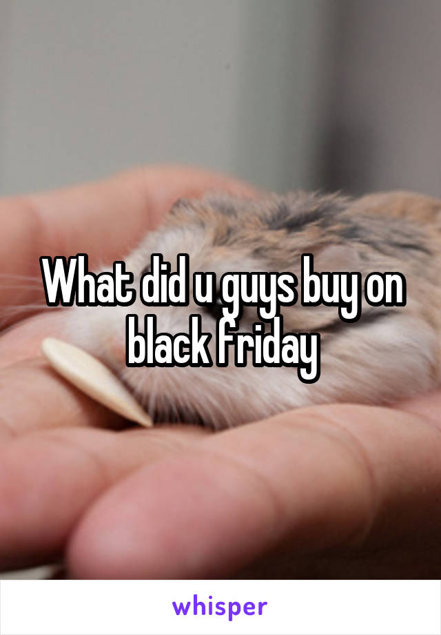 What did u guys buy on black friday