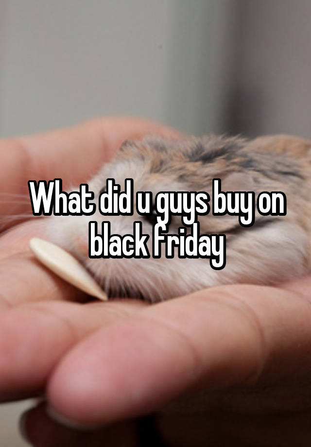 What did u guys buy on black friday