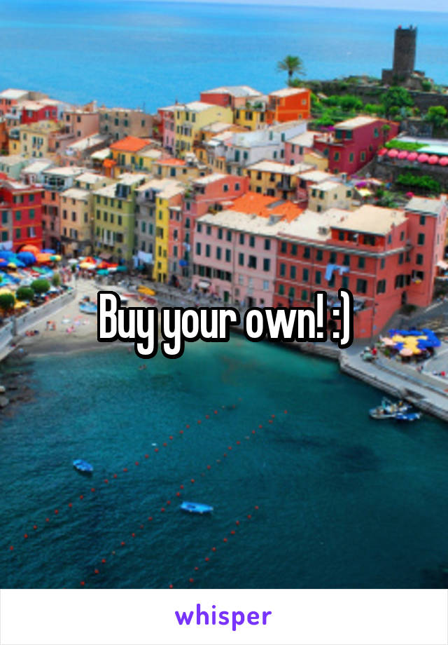 Buy your own! :)