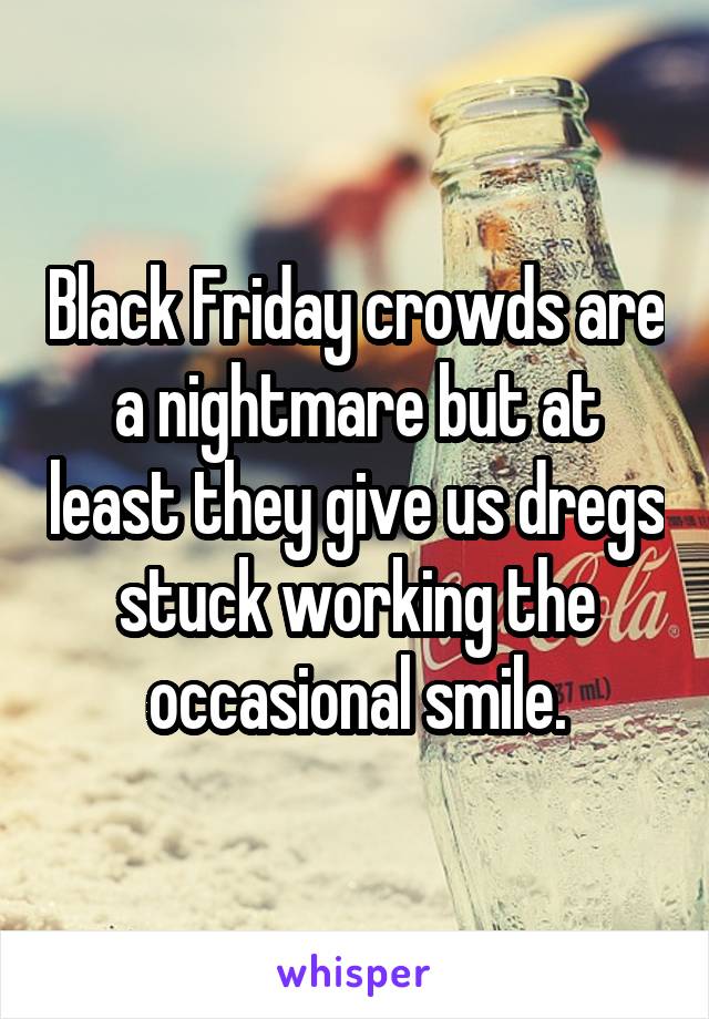 Black Friday crowds are a nightmare but at least they give us dregs stuck working the occasional smile.