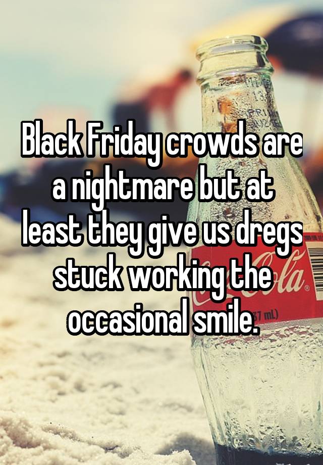 Black Friday crowds are a nightmare but at least they give us dregs stuck working the occasional smile.