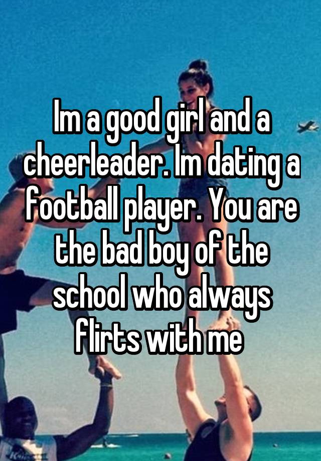 Im a good girl and a cheerleader. Im dating a football player. You are the bad boy of the school who always flirts with me 