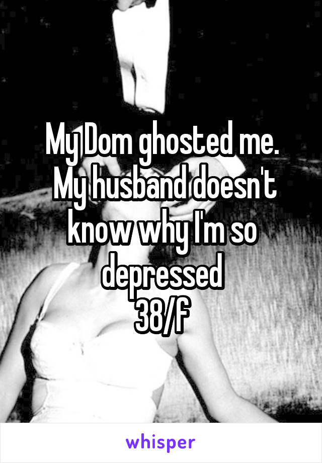 My Dom ghosted me.
 My husband doesn't know why I'm so depressed
38/f