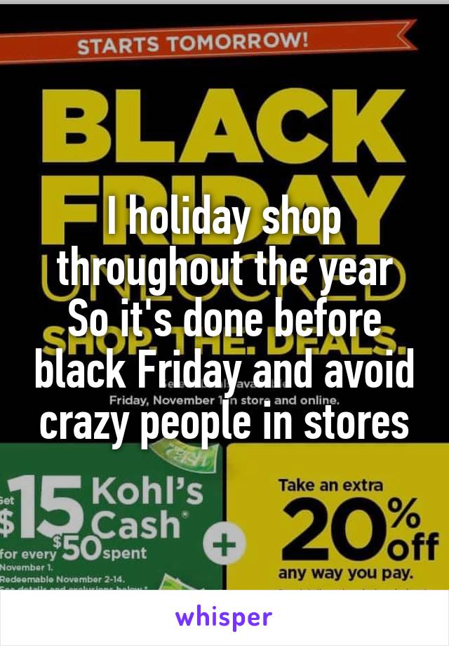 I holiday shop throughout the year
So it's done before black Friday and avoid crazy people in stores