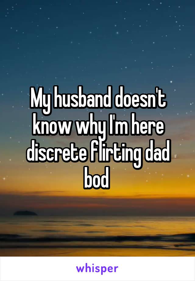 My husband doesn't know why I'm here discrete flirting dad bod 