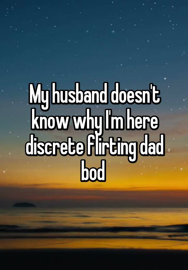 My husband doesn't know why I'm here discrete flirting dad bod 