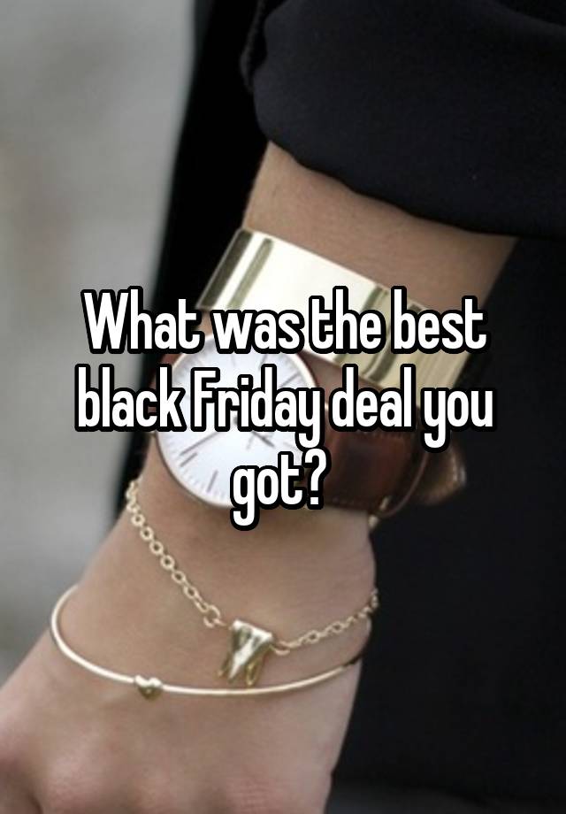 What was the best black Friday deal you got? 