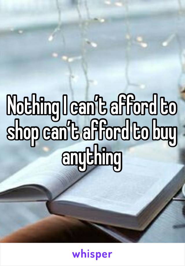 Nothing I can’t afford to shop can’t afford to buy anything 