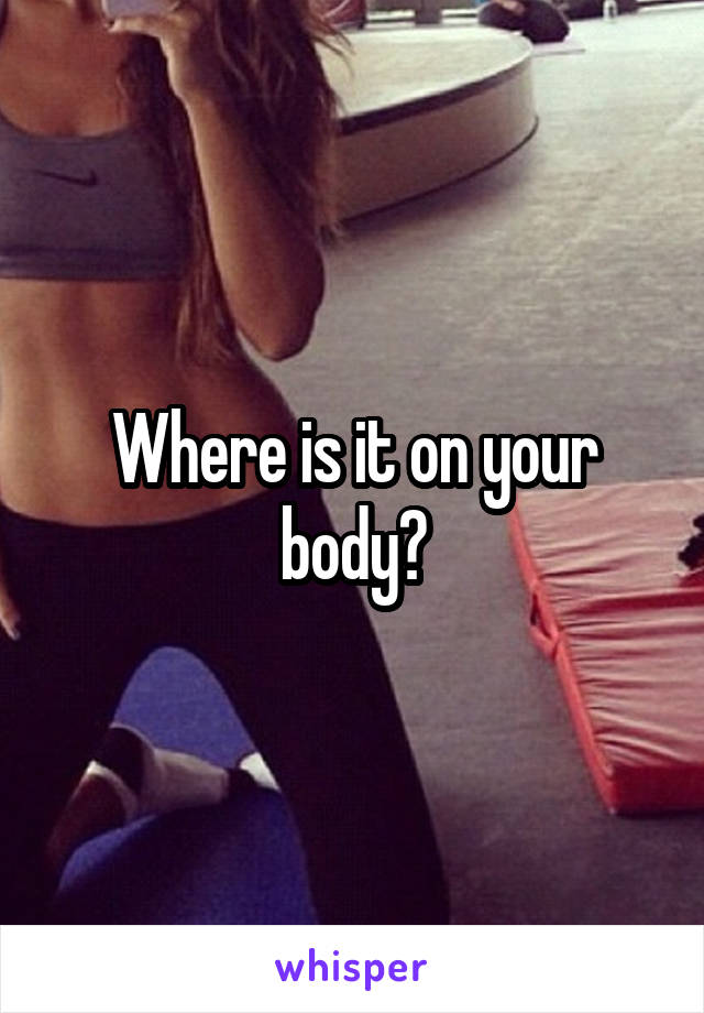 Where is it on your body?