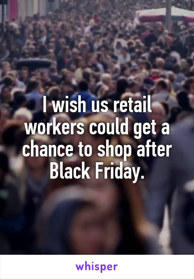 I wish us retail workers could get a chance to shop after Black Friday.