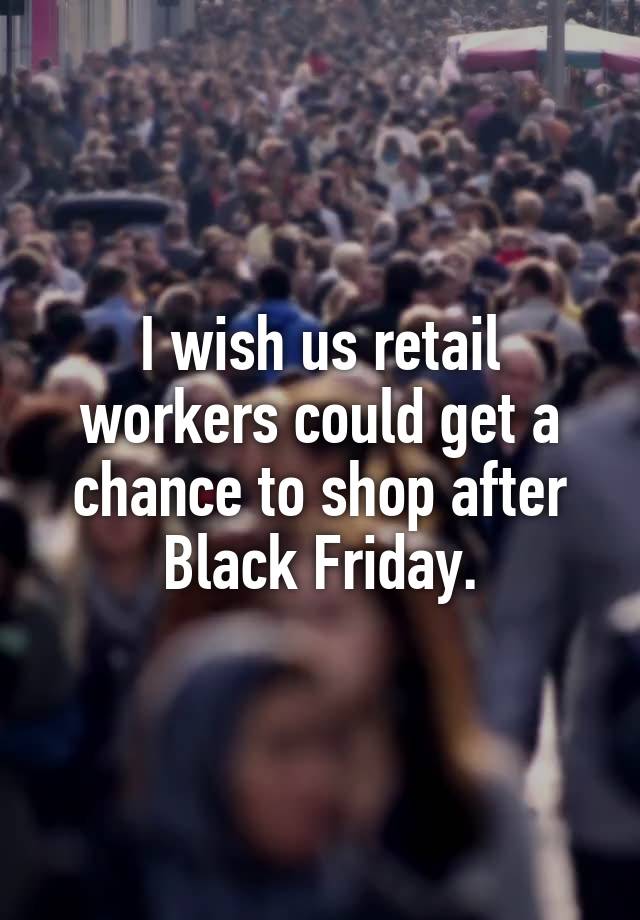 I wish us retail workers could get a chance to shop after Black Friday.