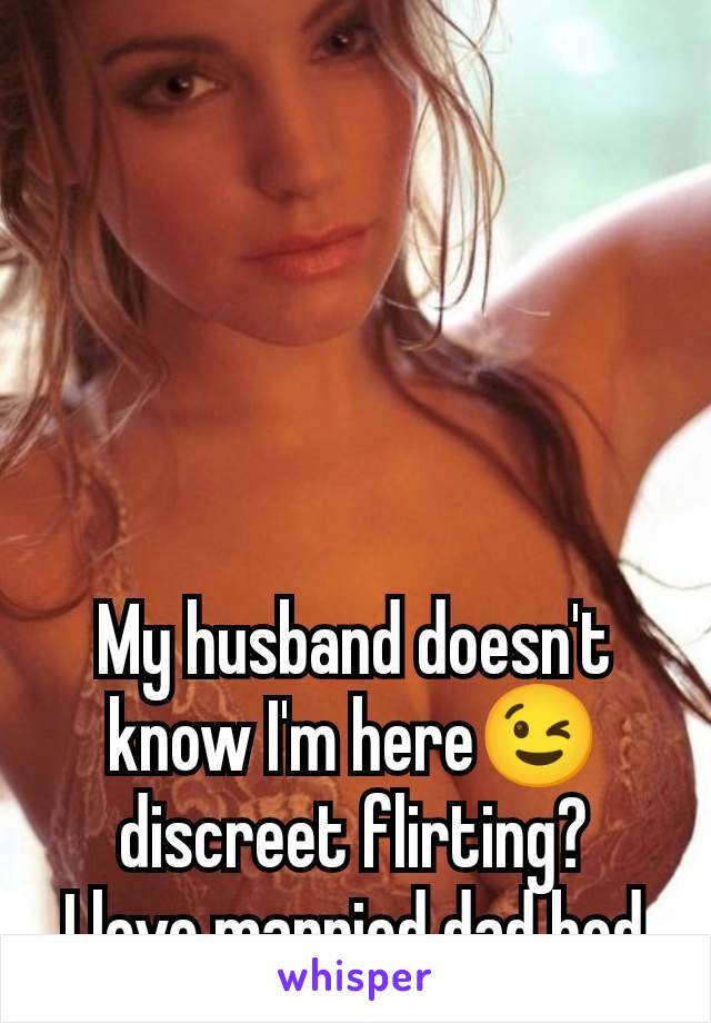 My husband doesn't know I'm here😉 discreet flirting?
I love married dad bod