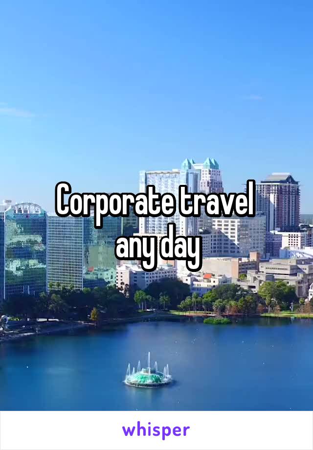 Corporate travel 
any day