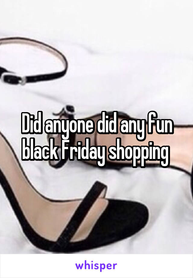 Did anyone did any fun black Friday shopping 