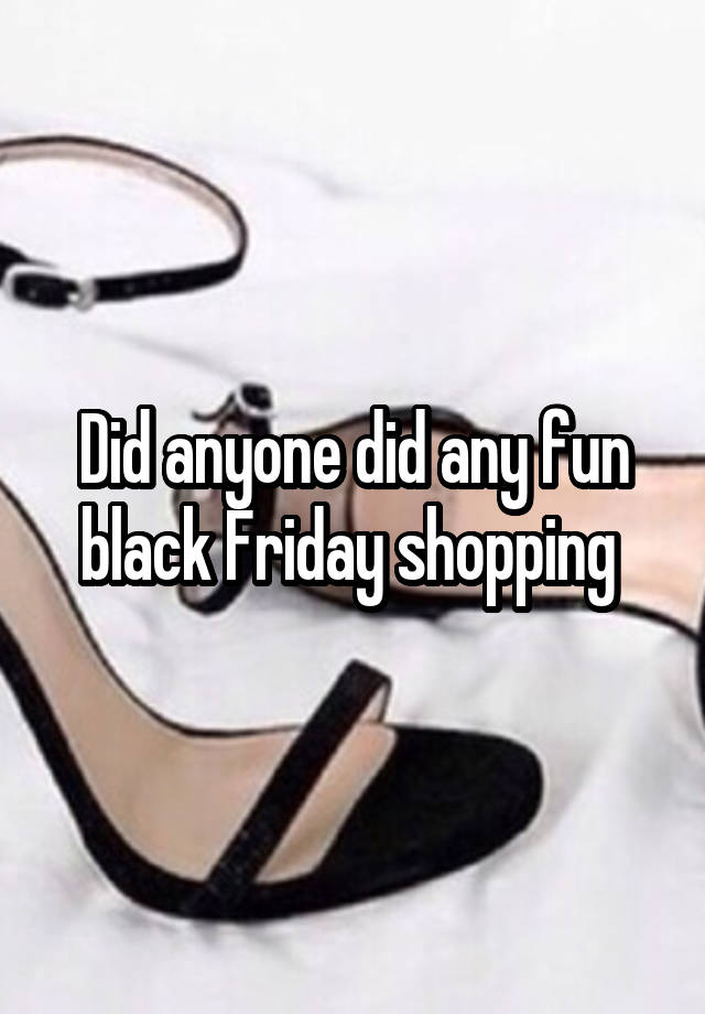 Did anyone did any fun black Friday shopping 