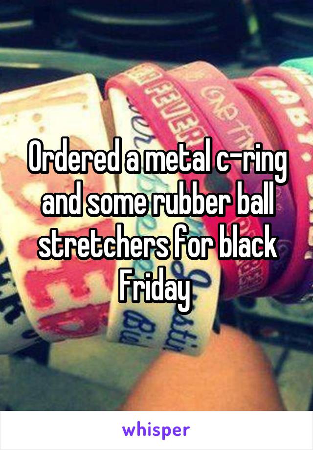 Ordered a metal c-ring and some rubber ball stretchers for black Friday 