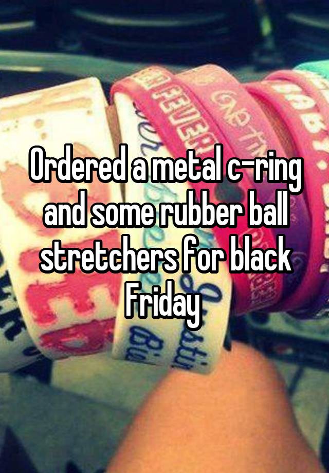 Ordered a metal c-ring and some rubber ball stretchers for black Friday 