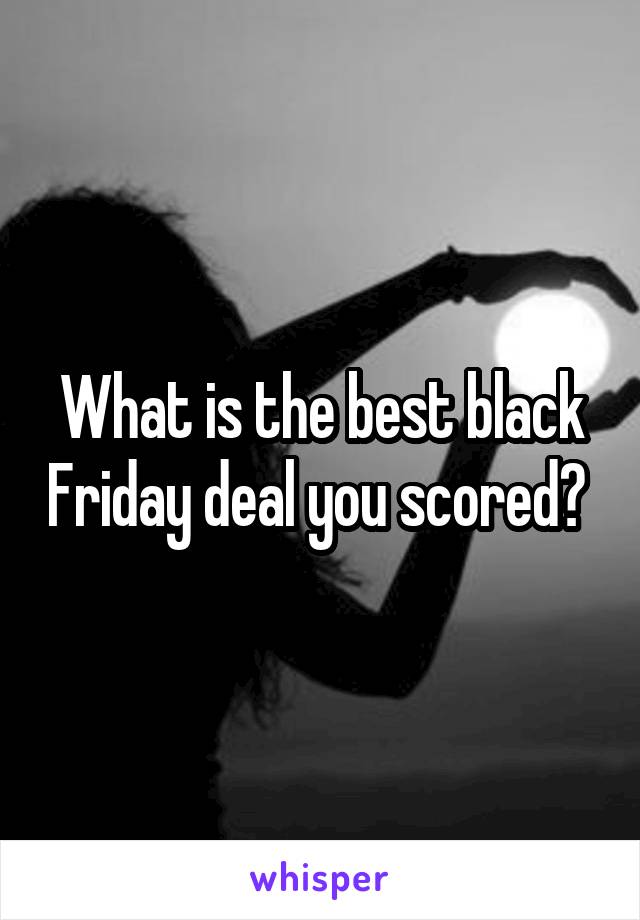 What is the best black Friday deal you scored? 