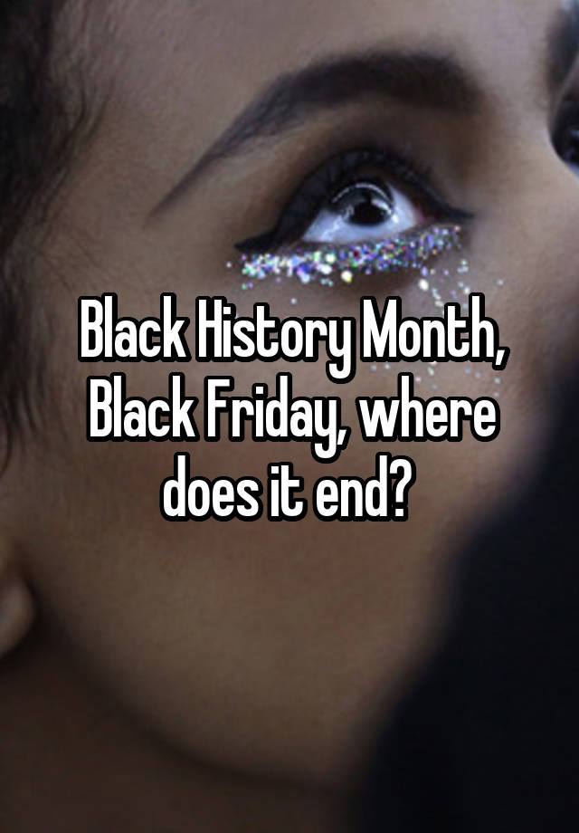 Black History Month, Black Friday, where does it end? 