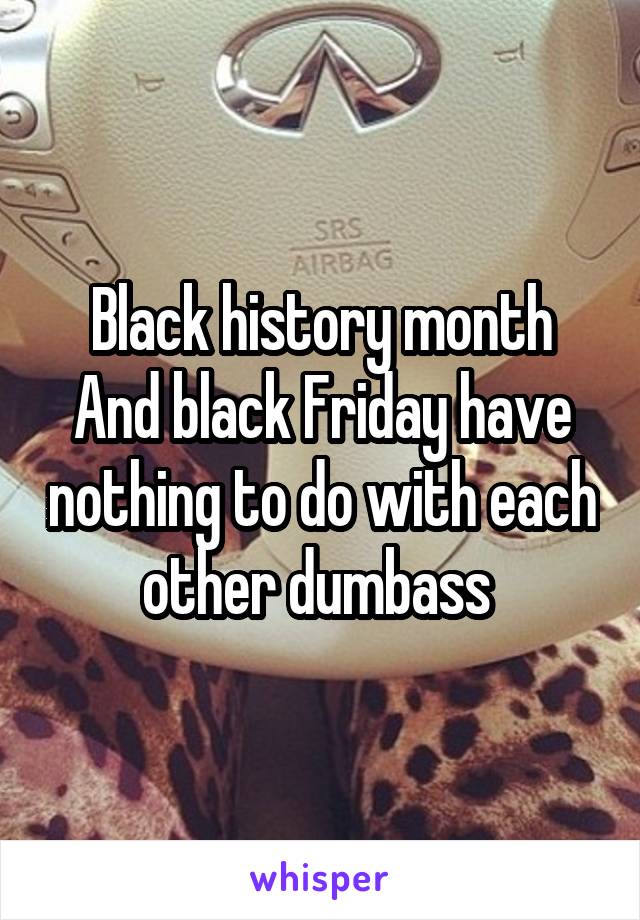 Black history month
And black Friday have nothing to do with each other dumbass 