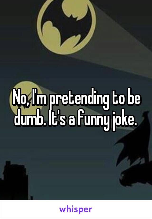 No, I'm pretending to be dumb. It's a funny joke. 