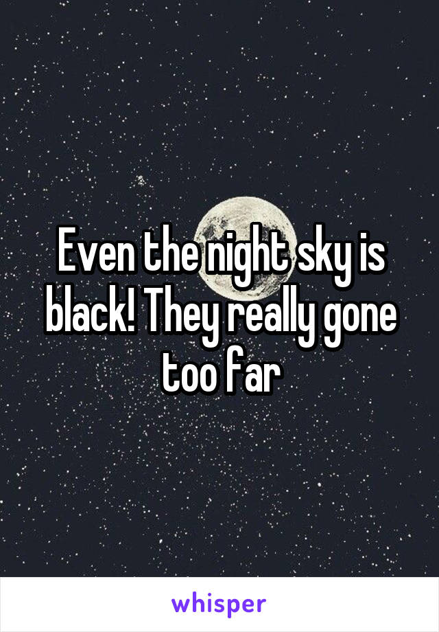 Even the night sky is black! They really gone too far