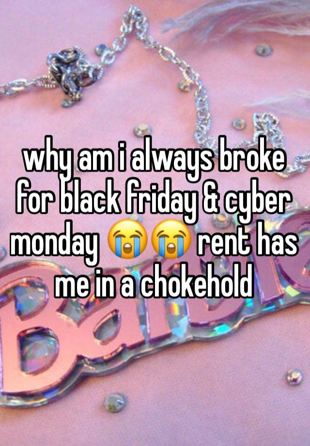 why am i always broke for black friday & cyber monday 😭😭 rent has me in a chokehold 