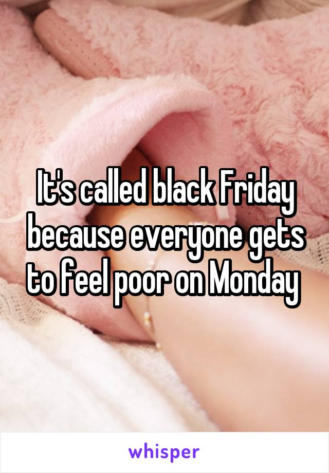 It's called black Friday because everyone gets to feel poor on Monday 