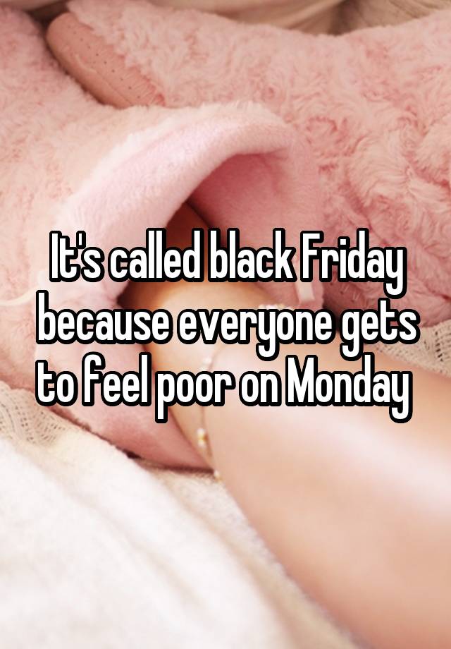 It's called black Friday because everyone gets to feel poor on Monday 