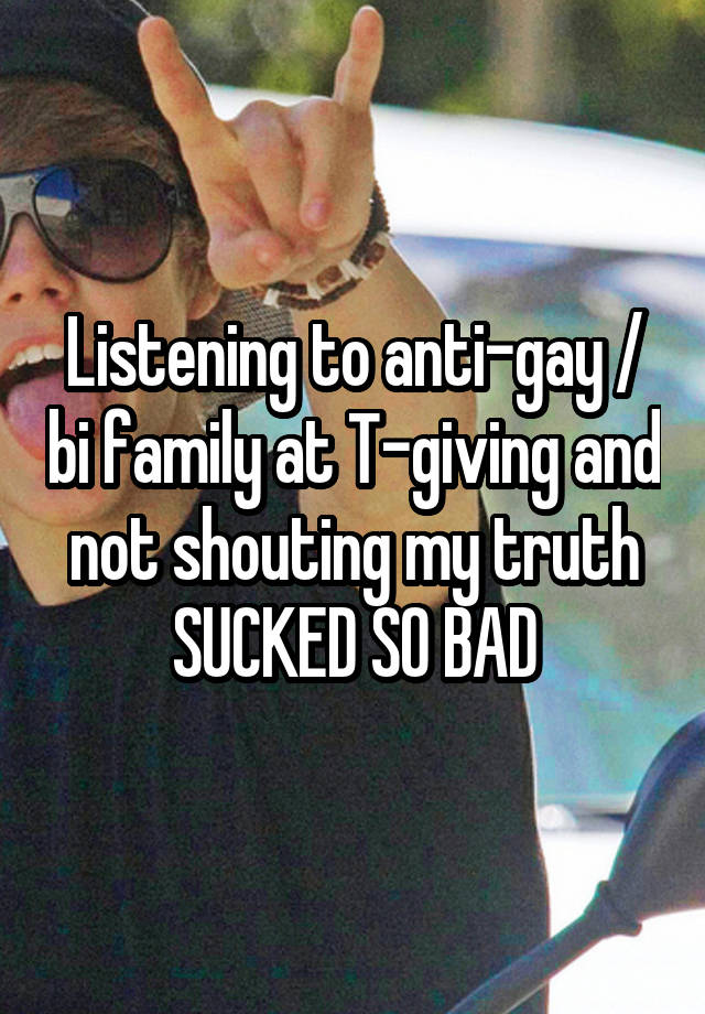 Listening to anti-gay / bi family at T-giving and not shouting my truth SUCKED SO BAD