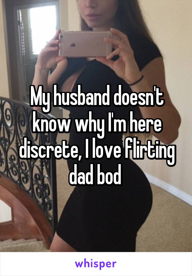 My husband doesn't know why I'm here discrete, I love flirting dad bod 