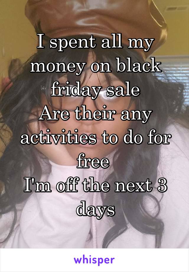 I spent all my money on black friday sale
Are their any activities to do for free 
I'm off the next 3 days
