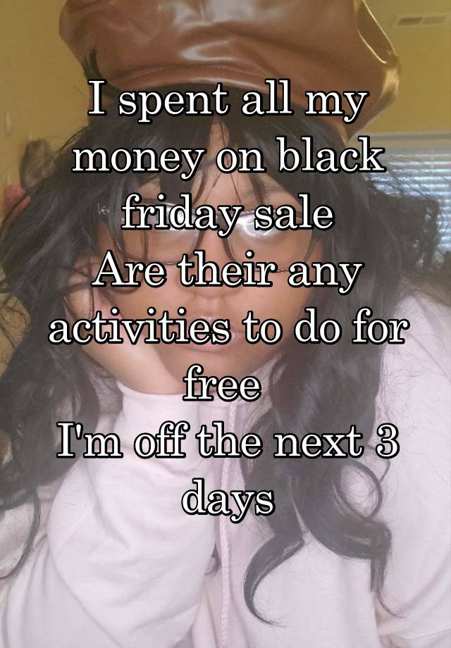 I spent all my money on black friday sale
Are their any activities to do for free 
I'm off the next 3 days
