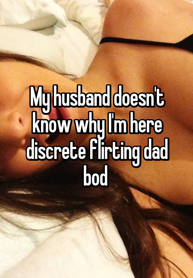 My husband doesn't know why I'm here discrete flirting dad bod 