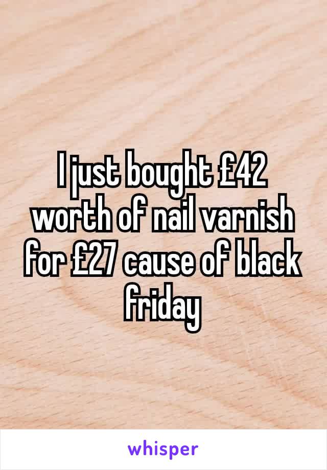 I just bought £42 worth of nail varnish for £27 cause of black friday